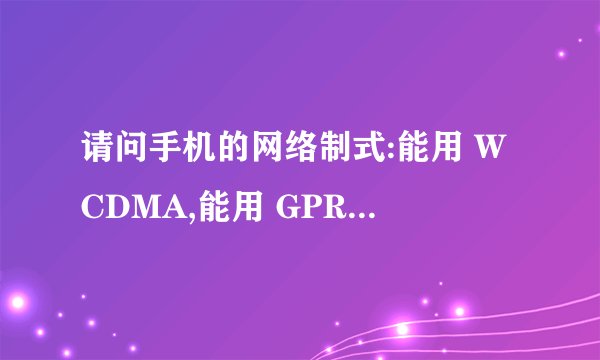 请问手机的网络制式:能用 WCDMA,能用 GPRS/EDGE/HSDPA 是什么意思? 这种手机是双卡吗?