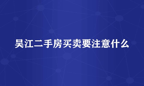 吴江二手房买卖要注意什么