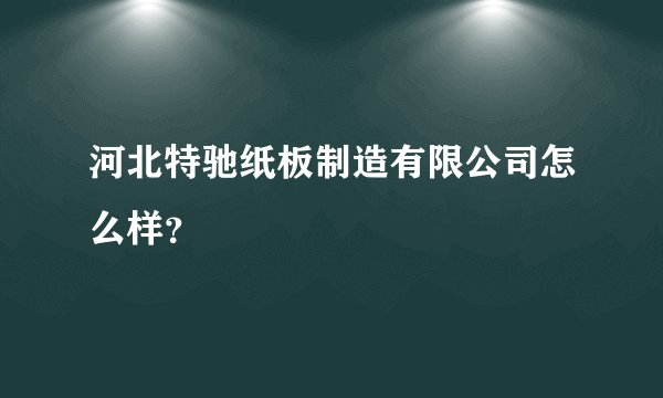 河北特驰纸板制造有限公司怎么样？