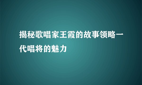 揭秘歌唱家王霞的故事领略一代唱将的魅力