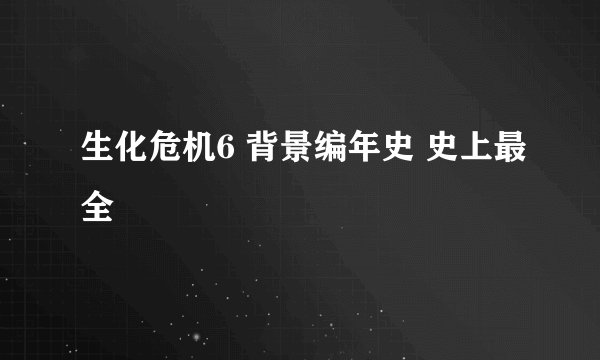 生化危机6 背景编年史 史上最全
