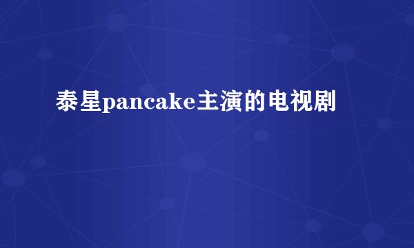 泰星pancake主演的电视剧