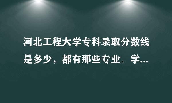 河北工程大学专科录取分数线是多少，都有那些专业。学费是多少？