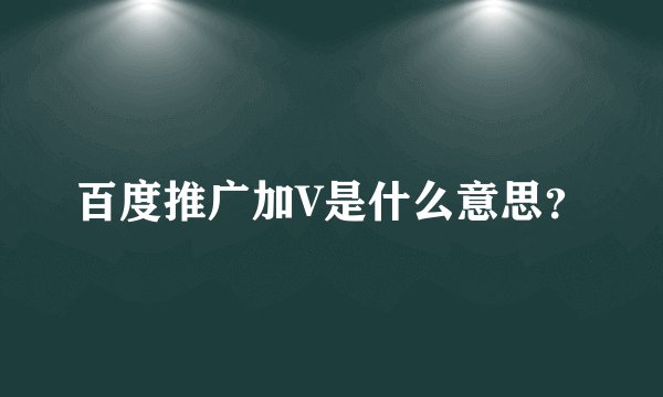 百度推广加V是什么意思？
