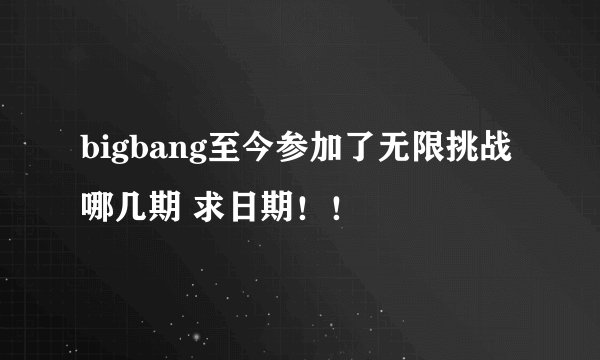 bigbang至今参加了无限挑战哪几期 求日期！！