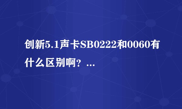 创新5.1声卡SB0222和0060有什么区别啊？哪个更好啊？