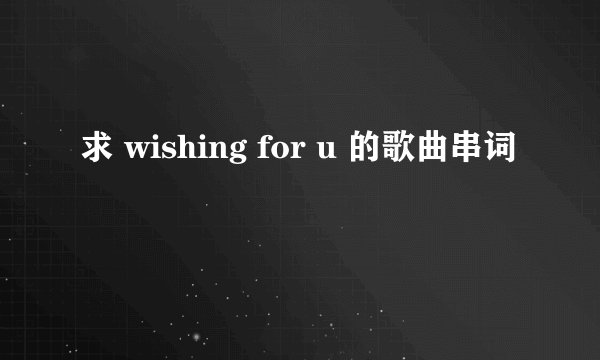 求 wishing for u 的歌曲串词