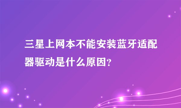 三星上网本不能安装蓝牙适配器驱动是什么原因？