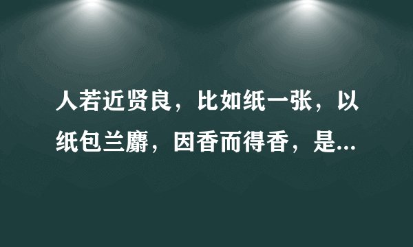 人若近贤良，比如纸一张，以纸包兰麝，因香而得香，是什么意思啊？