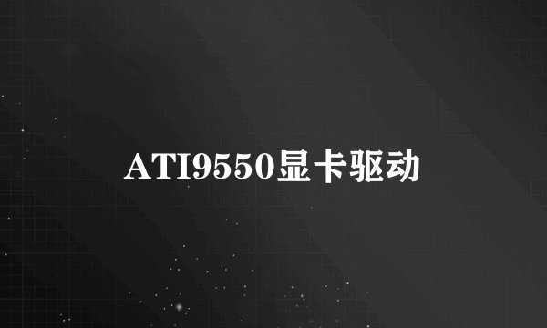 ATI9550显卡驱动