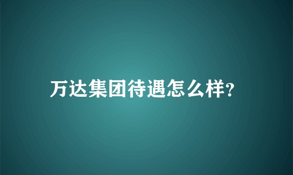 万达集团待遇怎么样？