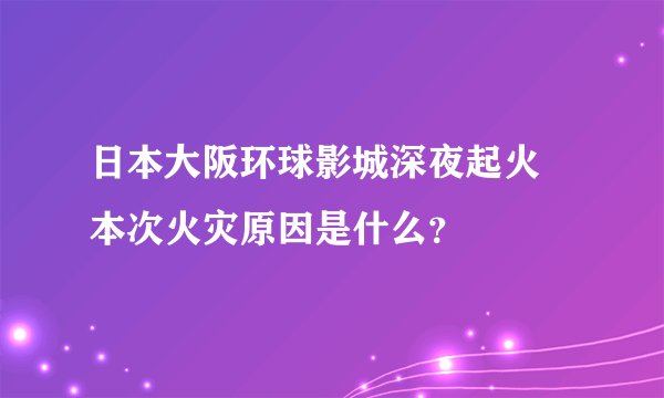 日本大阪环球影城深夜起火 本次火灾原因是什么？
