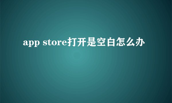 app store打开是空白怎么办