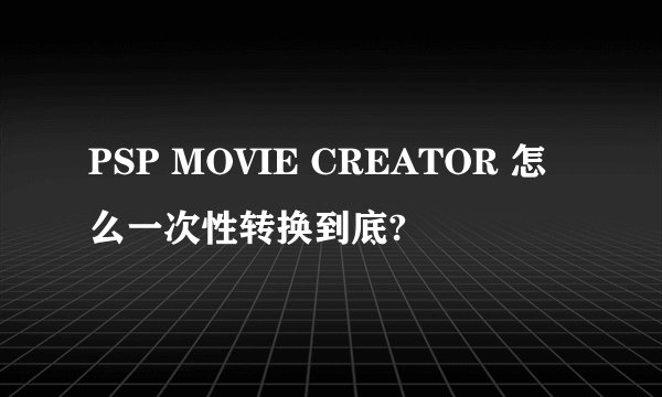 PSP MOVIE CREATOR 怎么一次性转换到底?