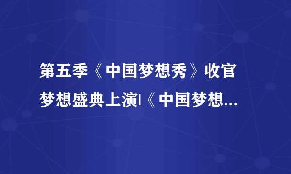 第五季《中国梦想秀》收官 梦想盛典上演|《中国梦想秀》|《中国好声音》|盛典_飞外娱乐