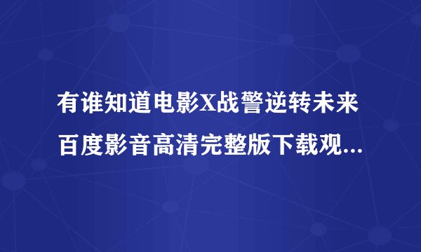 有谁知道电影X战警逆转未来百度影音高清完整版下载观...