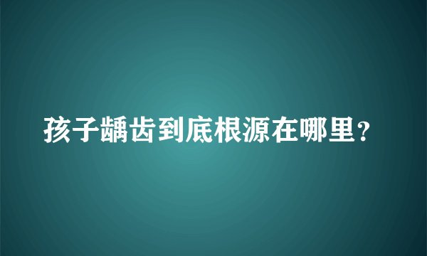 孩子龋齿到底根源在哪里？