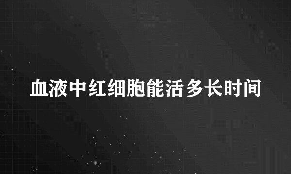 血液中红细胞能活多长时间