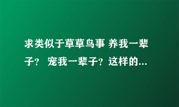 求类似于草草鸟事 养我一辈子？ 宠我一辈子？这样的高干文。