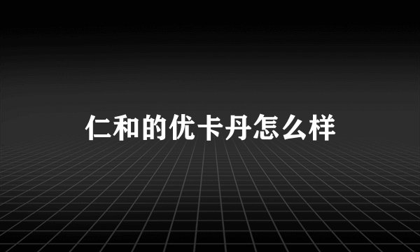 仁和的优卡丹怎么样