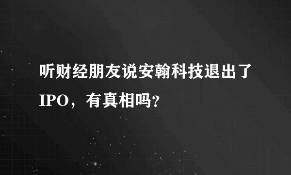听财经朋友说安翰科技退出了IPO，有真相吗？