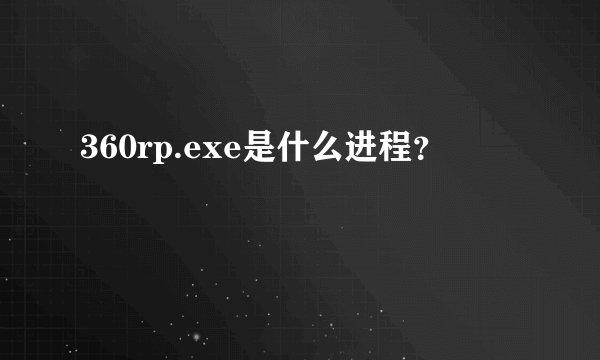 360rp.exe是什么进程？