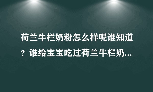 荷兰牛栏奶粉怎么样呢谁知道？谁给宝宝吃过荷兰牛栏奶粉呀？荷兰牛栏奶粉好不好呀？