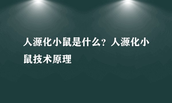 人源化小鼠是什么？人源化小鼠技术原理