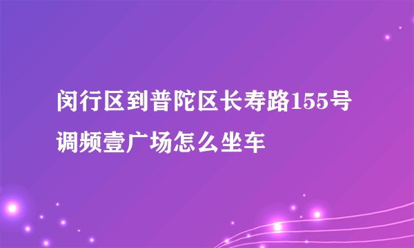 闵行区到普陀区长寿路155号调频壹广场怎么坐车