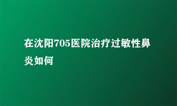 在沈阳705医院治疗过敏性鼻炎如何