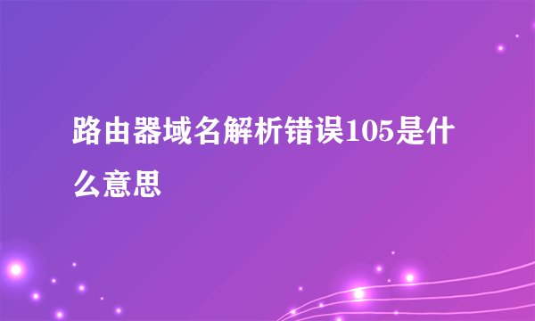 路由器域名解析错误105是什么意思