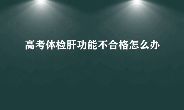 高考体检肝功能不合格怎么办