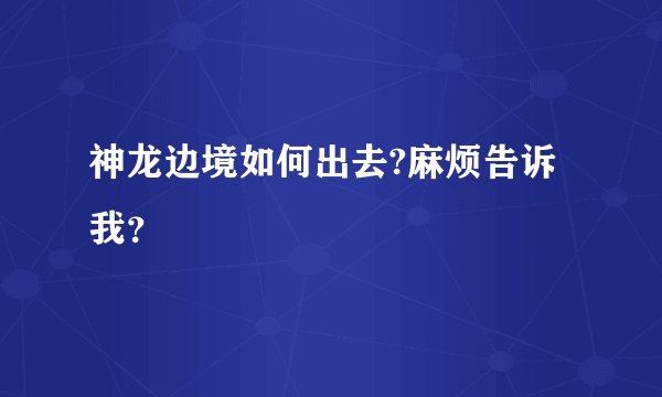 神龙边境如何出去?麻烦告诉我？