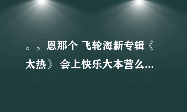 。。恩那个 飞轮海新专辑《太热》 会上快乐大本营么？会不会哇
