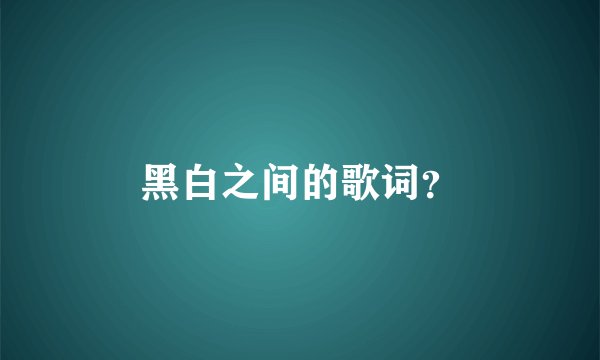 黑白之间的歌词？