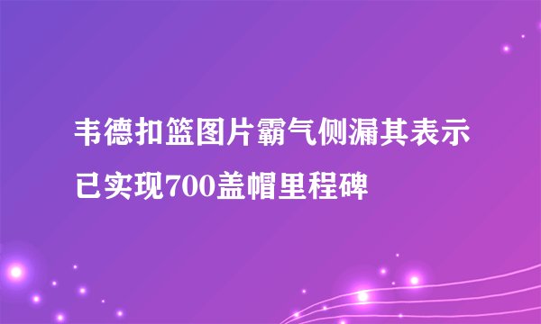 韦德扣篮图片霸气侧漏其表示已实现700盖帽里程碑