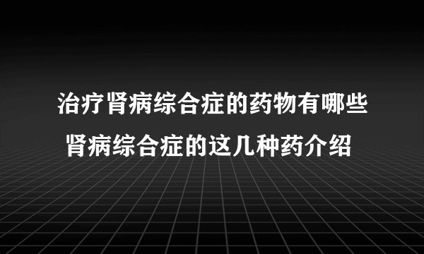 治疗肾病综合症的药物有哪些 肾病综合症的这几种药介绍