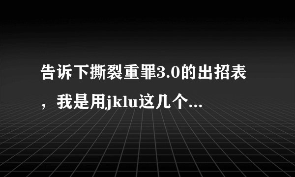 告诉下撕裂重罪3.0的出招表，我是用jklu这几个键的，清楚点，谢谢