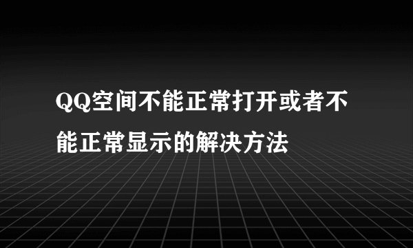 QQ空间不能正常打开或者不能正常显示的解决方法