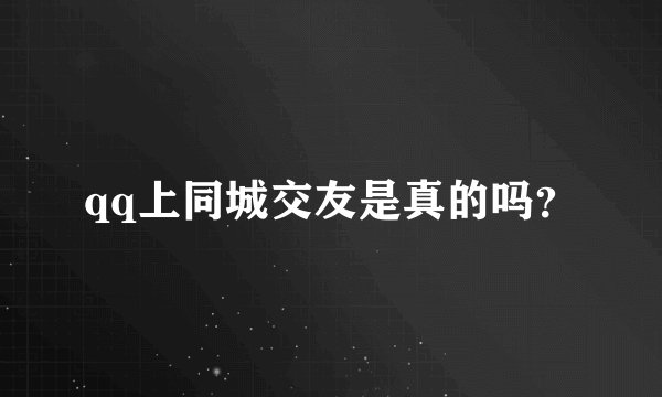 qq上同城交友是真的吗？