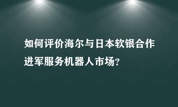 如何评价海尔与日本软银合作进军服务机器人市场？
