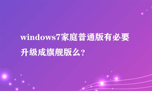 windows7家庭普通版有必要升级成旗舰版么？