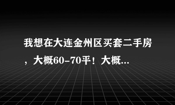 我想在大连金州区买套二手房，大概60-70平！大概多少钱？