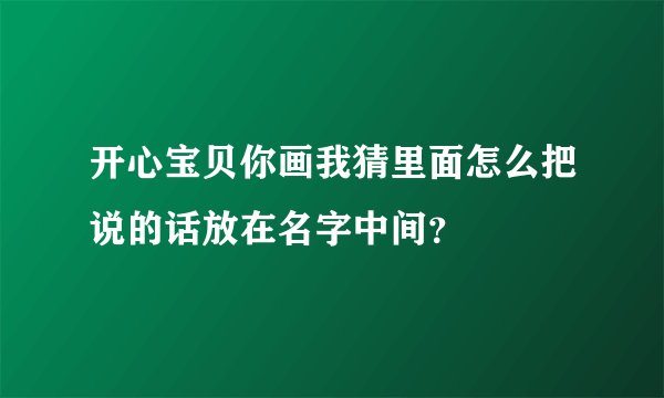 开心宝贝你画我猜里面怎么把说的话放在名字中间？