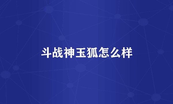 斗战神玉狐怎么样