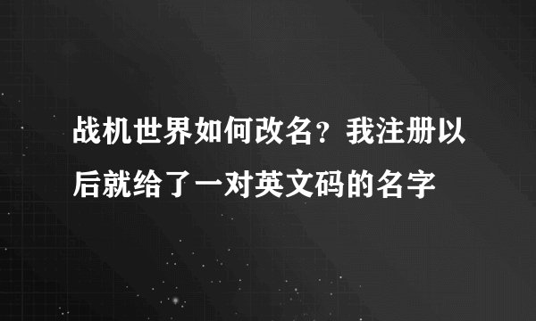 战机世界如何改名？我注册以后就给了一对英文码的名字