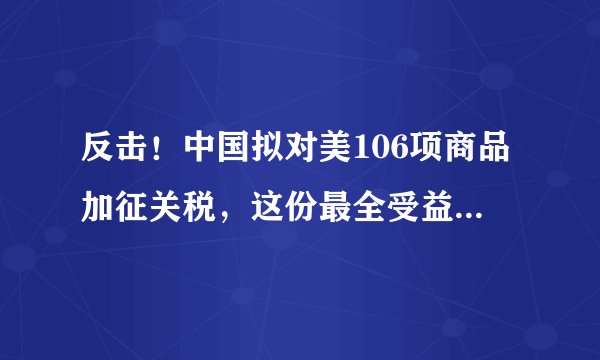 反击！中国拟对美106项商品加征关税，这份最全受益股名单请收好