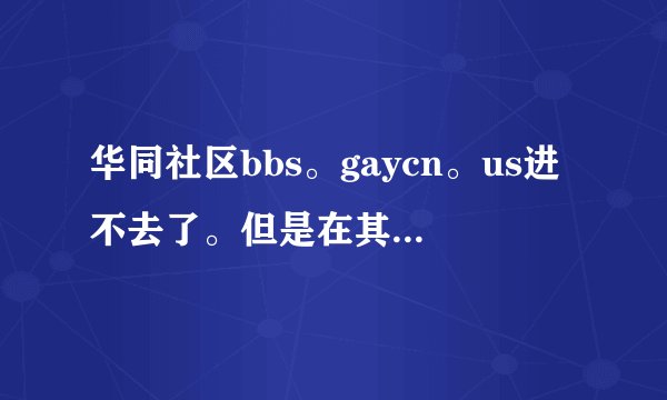 华同社区bbs。gaycn。us进不去了。但是在其他地方可以进去，我电脑都重新装系统了还是不行。求高手答案。