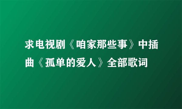 求电视剧《咱家那些事》中插曲《孤单的爱人》全部歌词