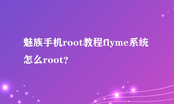 魅族手机root教程flyme系统怎么root？